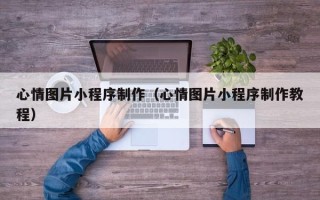 张北心情图片小程序制作（心情图片小程序制作教程）
