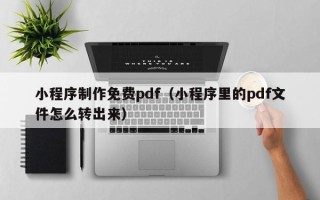 张北小程序制作免费pdf（小程序里的pdf文件怎么转出来）
