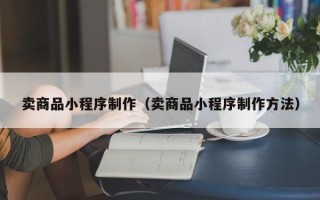 张北卖商品小程序制作（卖商品小程序制作方法）