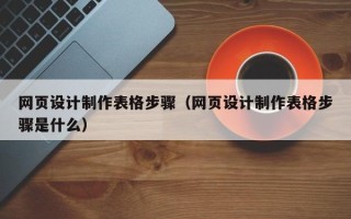 张北网页设计制作表格步骤（网页设计制作表格步骤是什么）