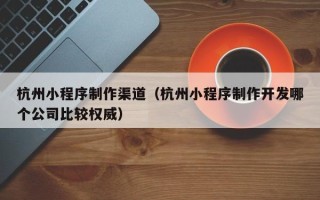 张北杭州小程序制作渠道（杭州小程序制作开发哪个公司比较权威）