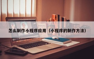 张北怎么制作小程序应用（小程序的制作方法）