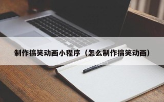 张北制作搞笑动画小程序（怎么制作搞笑动画）