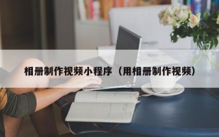 张北相册制作视频小程序（用相册制作视频）