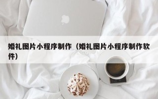 张北婚礼图片小程序制作（婚礼图片小程序制作软件）
