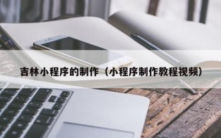 张北吉林小程序的制作（小程序制作教程视频）