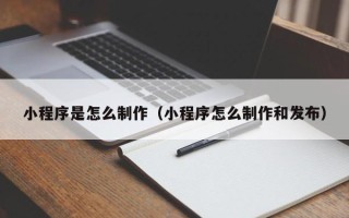 张北小程序是怎么制作（小程序怎么制作和发布）