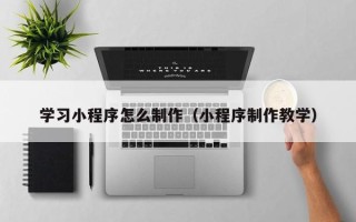 张北学习小程序怎么制作（小程序制作教学）