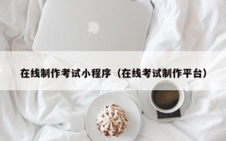 张北在线制作考试小程序（在线考试制作平台）